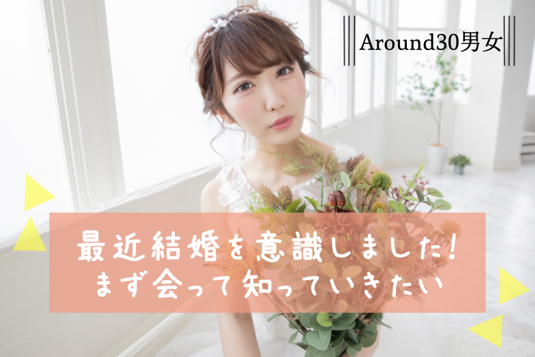 最近結婚を意識しました！まず会って知っていきたい＜男女Around30限定＞