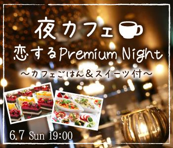 ＜Max30名!!＞恋するPremium Night〜夜カフェごはん＆スイーツ付〜	