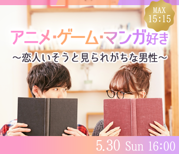 ＜MAX15:15＞アニメ・漫画・ゲーム好き♪〜恋人いそうといわれがちな男性編〜