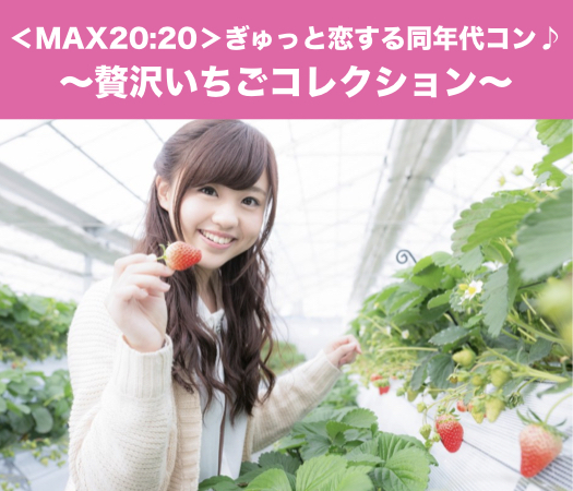 ＜MAX20:20＞ぎゅっと恋する同年代コン♪〜贅沢いちごコレクション〜