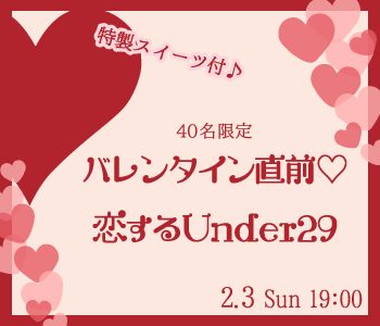 ＜40名限定＞バレンタイン直前☆恋するUnder29〜特製スイーツ付♪〜