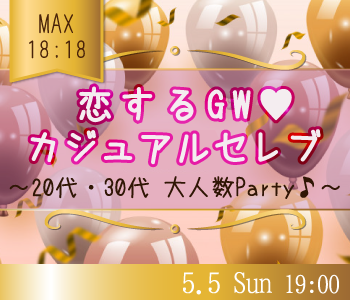 《Max18:18》恋するGW♪〜カジュアルセレブ大人数Party〜